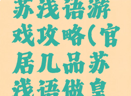 官居几品苏浅语游戏攻略(官居几品苏浅语做皇后)