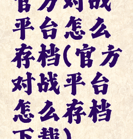 官方对战平台怎么存档(官方对战平台怎么存档下载)