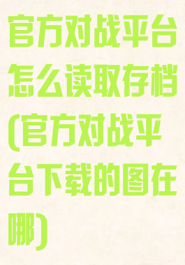 官方对战平台怎么读取存档(官方对战平台下载的图在哪)