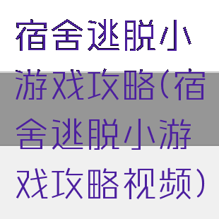 宿舍逃脱小游戏攻略(宿舍逃脱小游戏攻略视频)