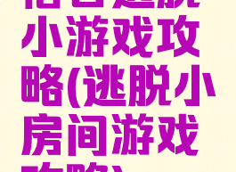宿舍逃脱小游戏攻略(逃脱小房间游戏攻略)