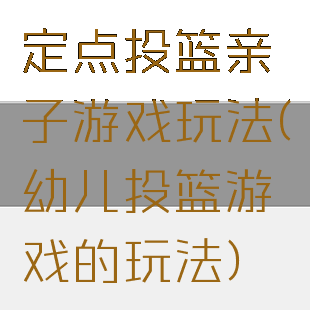 定点投篮亲子游戏玩法(幼儿投篮游戏的玩法)