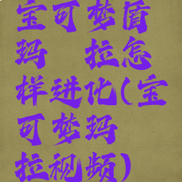 宝可梦盾玛狃拉怎样进化(宝可梦玛狃拉视频)