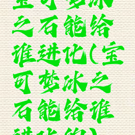 宝可梦冰之石能给谁进化(宝可梦冰之石能给谁进化的)