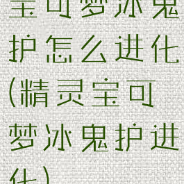 宝可梦冰鬼护怎么进化(精灵宝可梦冰鬼护进化)