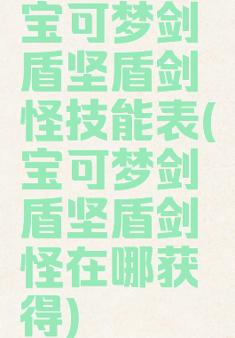 宝可梦剑盾坚盾剑怪技能表(宝可梦剑盾坚盾剑怪在哪获得)