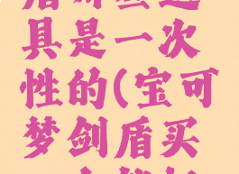 宝可梦剑盾哪些道具是一次性的(宝可梦剑盾买一个就好了嘛)