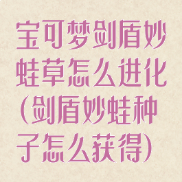 宝可梦剑盾妙蛙草怎么进化(剑盾妙蛙种子怎么获得)