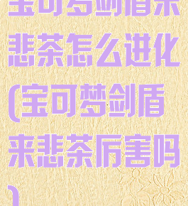 宝可梦剑盾来悲茶怎么进化(宝可梦剑盾来悲茶厉害吗)