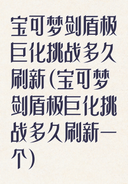 宝可梦剑盾极巨化挑战多久刷新(宝可梦剑盾极巨化挑战多久刷新一个)