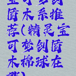 宝可梦剑盾木系推荐(精灵宝可梦剑盾木棉球在哪)