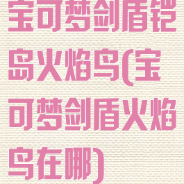 宝可梦剑盾铠岛火焰鸟(宝可梦剑盾火焰鸟在哪)