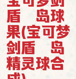 宝可梦剑盾铠岛球果(宝可梦剑盾铠岛精灵球合成)