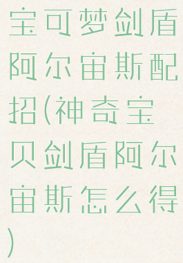 宝可梦剑盾阿尔宙斯配招(神奇宝贝剑盾阿尔宙斯怎么得)