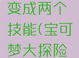 宝可梦大探险一个技能怎么变成两个技能(宝可梦大探险怎么把一个技能变成两个)