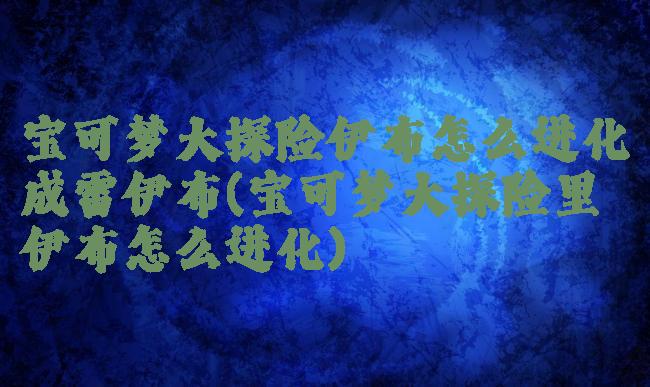 宝可梦大探险伊布怎么进化成雷伊布(宝可梦大探险里伊布怎么进化)