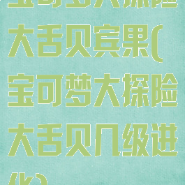 宝可梦大探险大舌贝宾果(宝可梦大探险大舌贝几级进化)