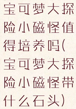 宝可梦大探险小磁怪值得培养吗(宝可梦大探险小磁怪带什么石头)