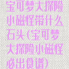 宝可梦大探险小磁怪带什么石头(宝可梦大探险小磁怪必出食谱)