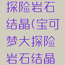 宝可梦大探险岩石结晶(宝可梦大探险岩石结晶怎么获得)