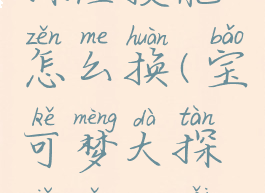 宝可梦大探险技能怎么换(宝可梦大探险怎么改变技能)