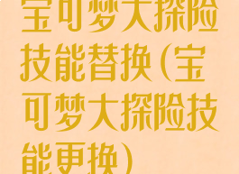 宝可梦大探险技能替换(宝可梦大探险技能更换)