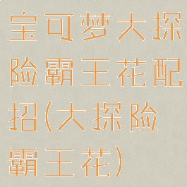 宝可梦大探险霸王花配招(大探险霸王花)