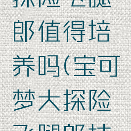 宝可梦大探险飞腿郎值得培养吗(宝可梦大探险飞腿郎技能推荐)