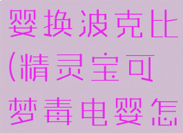 宝可梦毒电婴换波克比(精灵宝可梦毒电婴怎么样)
