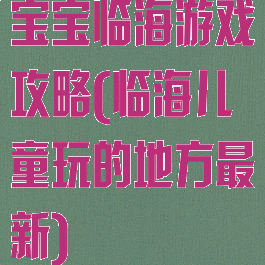 宝宝临海游戏攻略(临海儿童玩的地方最新)