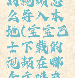 宝宝巴士的视频怎么导入本地(宝宝巴士下载的视频在哪个文件夹里)