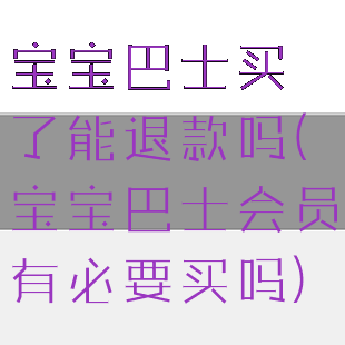 宝宝巴士买了能退款吗(宝宝巴士会员有必要买吗)