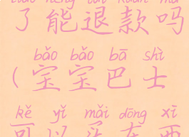 宝宝巴士买了能退款吗(宝宝巴士可以买东西吗)