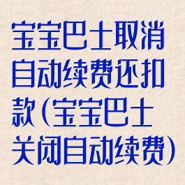 宝宝巴士取消自动续费还扣款(宝宝巴士关闭自动续费)