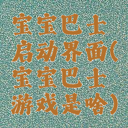 宝宝巴士启动界面(宝宝巴士游戏是啥)