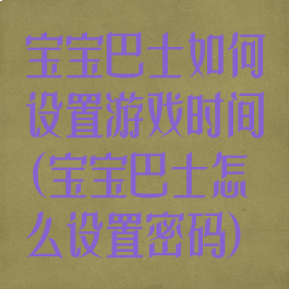 宝宝巴士如何设置游戏时间(宝宝巴士怎么设置密码)