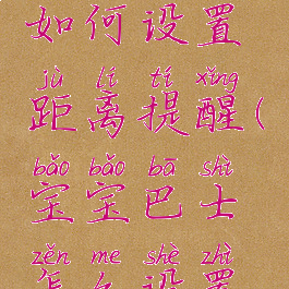 宝宝巴士如何设置距离提醒(宝宝巴士怎么设置连续播放)