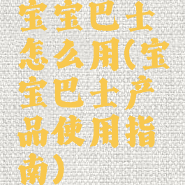 宝宝巴士怎么用(宝宝巴士产品使用指南)