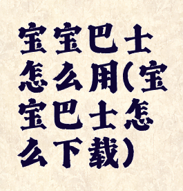 宝宝巴士怎么用(宝宝巴士怎么下载)