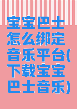 宝宝巴士怎么绑定音乐平台(下载宝宝巴士音乐)