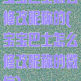 宝宝巴士怎么修改昵称的(宝宝巴士怎么修改昵称的微信)