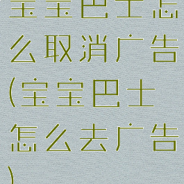 宝宝巴士怎么取消广告(宝宝巴士怎么去广告)