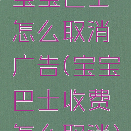 宝宝巴士怎么取消广告(宝宝巴士收费怎么取消)