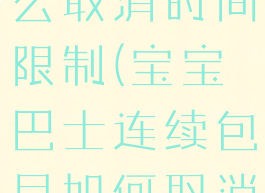 宝宝巴士怎么取消时间限制(宝宝巴士连续包月如何取消)