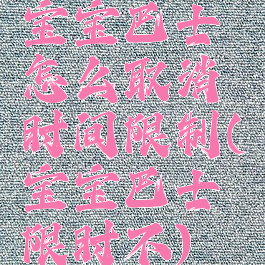 宝宝巴士怎么取消时间限制(宝宝巴士限时不)