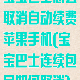 宝宝巴士怎么取消自动续费苹果手机(宝宝巴士连续包月如何取消)