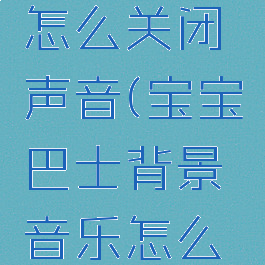 宝宝巴士怎么关闭声音(宝宝巴士背景音乐怎么关掉)