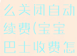 宝宝巴士怎么关闭自动续费(宝宝巴士收费怎么取消)