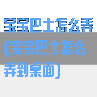 宝宝巴士怎么弄(宝宝巴士怎么弄到桌面)