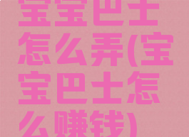 宝宝巴士怎么弄(宝宝巴士怎么赚钱)